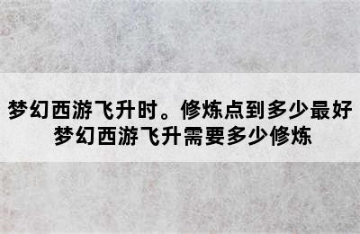 梦幻西游飞升时。修炼点到多少最好 梦幻西游飞升需要多少修炼